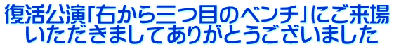 復活公演「右から三つ目のベンチ」にご来場 　いただきましてありがとうございました