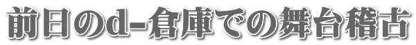 前日のd-倉庫での舞台稽古